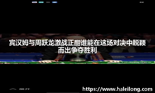 宾汉姆与周跃龙激战正酣谁能在这场对决中脱颖而出争夺胜利